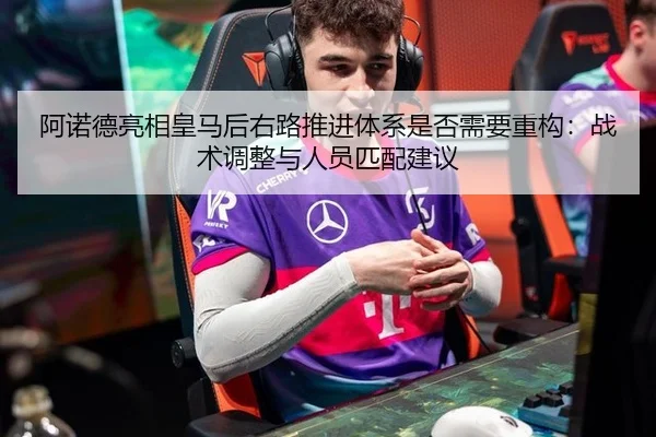 阿诺德亮相皇马后右路推进体系是否需要重构：战术调整与人员匹配建议