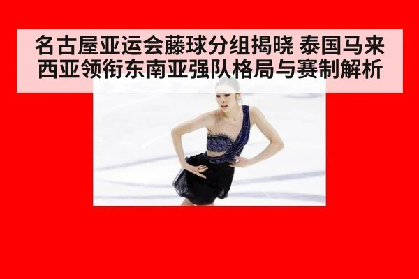 名古屋亚运会藤球分组揭晓 泰国马来西亚领衔东南亚强队格局与赛制解析