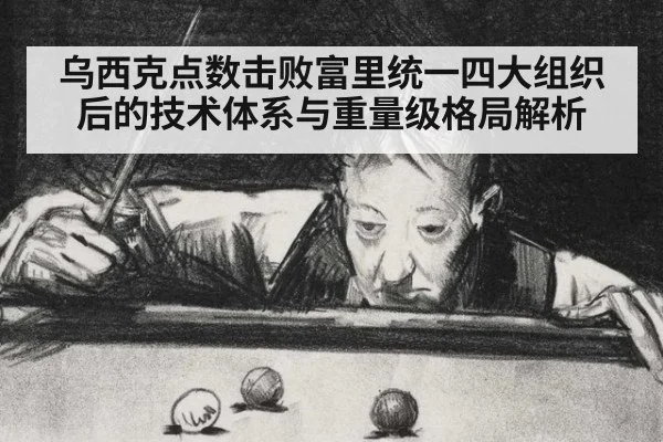 乌西克点数击败富里统一四大组织后的技术体系与重量级格局解析