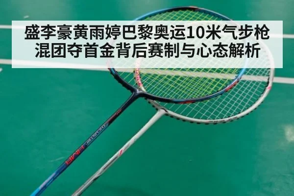 盛李豪黄雨婷巴黎奥运10米气步枪混团夺首金背后赛制与心态解析