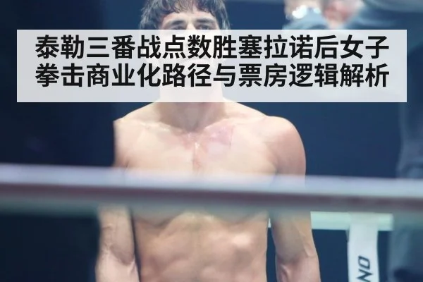 泰勒三番战点数胜塞拉诺后女子拳击商业化路径与票房逻辑解析